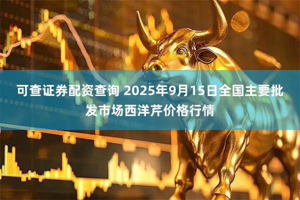 可查证券配资查询 2025年9月15日全国主要批发市场西洋芹价格行情
