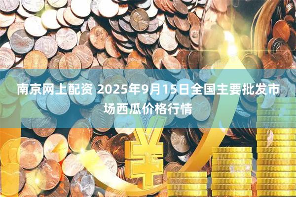南京网上配资 2025年9月15日全国主要批发市场西瓜价格行情