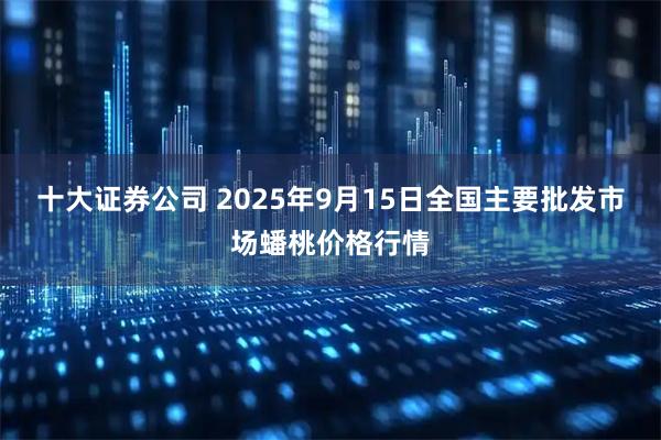 十大证券公司 2025年9月15日全国主要批发市场蟠桃价格行情