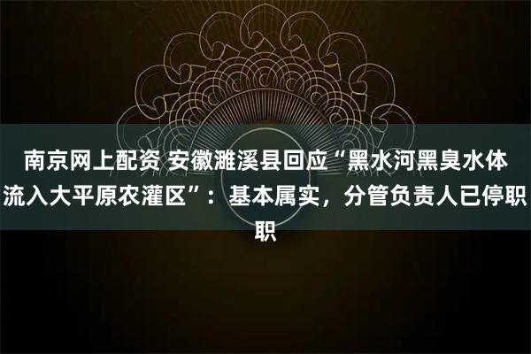 南京网上配资 安徽濉溪县回应“黑水河黑臭水体流入大平原农灌区”：基本属实，分管负责人已停职