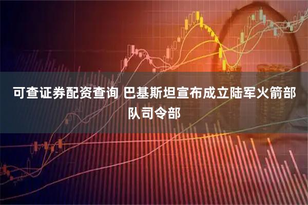 可查证券配资查询 巴基斯坦宣布成立陆军火箭部队司令部