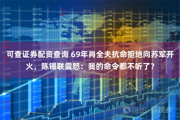 可查证券配资查询 69年肖全夫抗命拒绝向苏军开火，陈锡联震怒：我的命令都不听了？