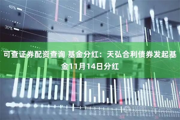 可查证券配资查询 基金分红：天弘合利债券发起基金11月14日分红