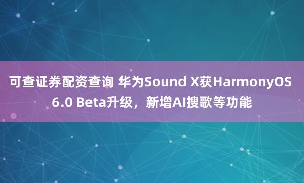 可查证券配资查询 华为Sound X获HarmonyOS 6.0 Beta升级，新增AI搜歌等功能