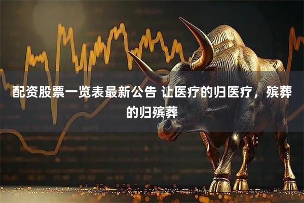 配资股票一览表最新公告 让医疗的归医疗，殡葬的归殡葬
