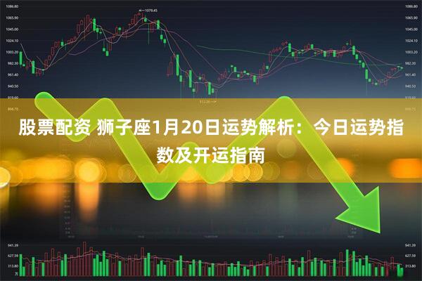 股票配资 狮子座1月20日运势解析：今日运势指数及开运指南