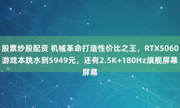 股票炒股配资 机械革命打造性价比之王，RTX5060游戏本跳水到5949元，还有2.5K+180Hz旗舰屏幕