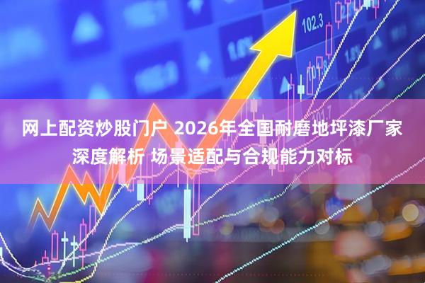 网上配资炒股门户 2026年全国耐磨地坪漆厂家深度解析 场景适配与合规能力对标