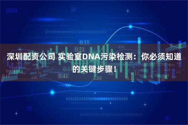 深圳配资公司 实验室DNA污染检测：你必须知道的关键步骤！