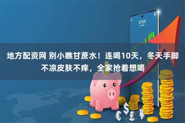 地方配资网 别小瞧甘蔗水！连喝10天，冬天手脚不凉皮肤不痒，全家抢着想喝