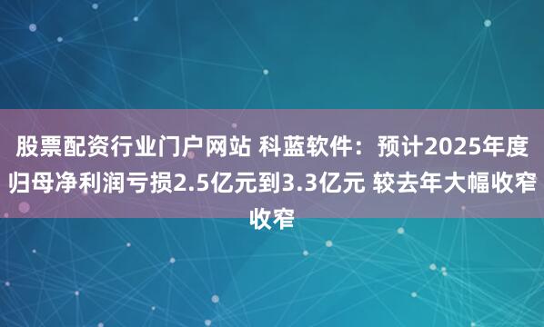 股票配资行业门户网站 科蓝软件：预计2025年度归母净利润亏损2.5亿元到3.3亿元 较去年大幅收窄
