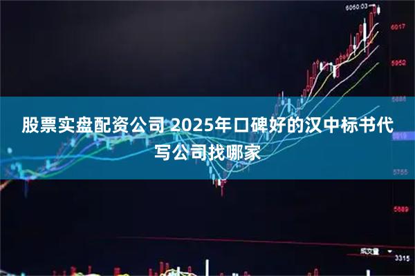 股票实盘配资公司 2025年口碑好的汉中标书代写公司找哪家