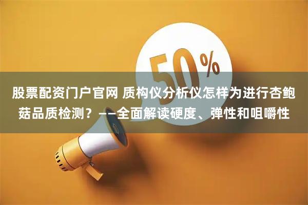 股票配资门户官网 质构仪分析仪怎样为进行杏鲍菇品质检测？——全面解读硬度、弹性和咀嚼性