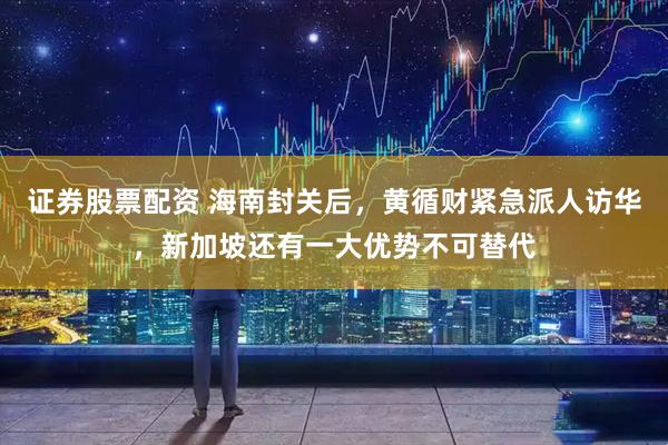 证券股票配资 海南封关后，黄循财紧急派人访华，新加坡还有一大优势不可替代