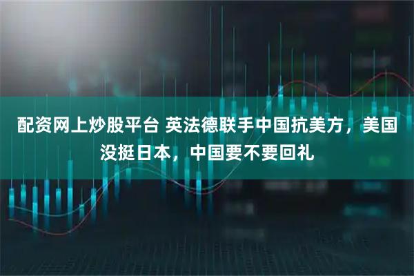配资网上炒股平台 英法德联手中国抗美方，美国没挺日本，中国要不要回礼