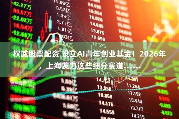 权威股票配资 设立AI青年创业基金！2026年，上海发力这些细分赛道……