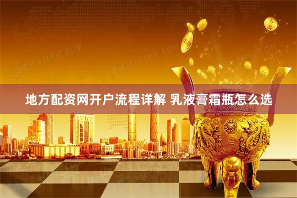 地方配资网开户流程详解 乳液膏霜瓶怎么选