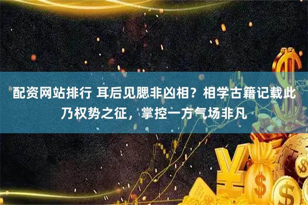 配资网站排行 耳后见腮非凶相？相学古籍记载此乃权势之征，掌控一方气场非凡