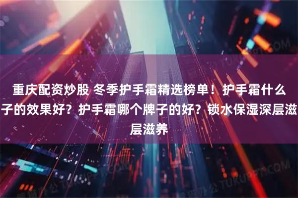 重庆配资炒股 冬季护手霜精选榜单！护手霜什么牌子的效果好？护手霜哪个牌子的好？锁水保湿深层滋养