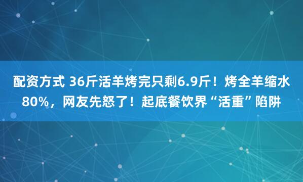 配资方式 36斤活羊烤完只剩6.9斤！烤全羊缩水80%，网友先怒了！起底餐饮界“活重”陷阱