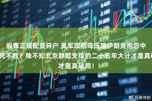 股票正规配资开户 美军双航母压境伊朗竟抱怨中国见死不救？殊不知北京静默支撑的二十五年大计才是真破局！