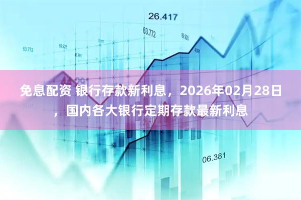 免息配资 银行存款新利息，2026年02月28日，国内各大银行定期存款最新利息
