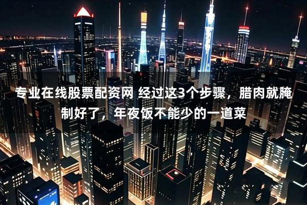 专业在线股票配资网 经过这3个步骤，腊肉就腌制好了，年夜饭不能少的一道菜