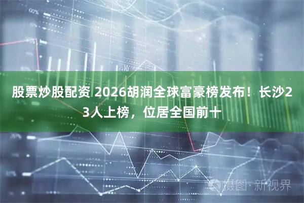 股票炒股配资 2026胡润全球富豪榜发布！长沙23人上榜，位居全国前十