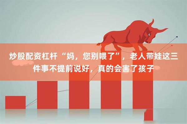 炒股配资杠杆 “妈，您别喂了”，老人带娃这三件事不提前说好，真的会害了孩子
