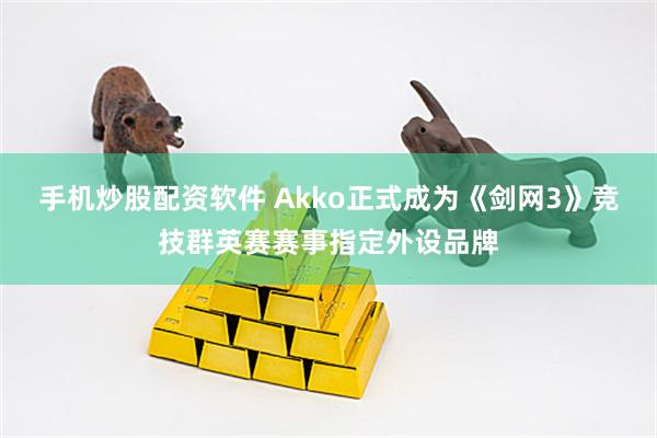 手机炒股配资软件 Akko正式成为《剑网3》竞技群英赛赛事指定外设品牌