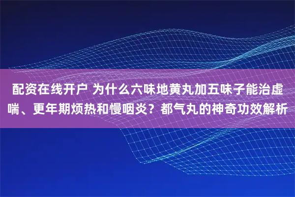 配资在线开户 为什么六味地黄丸加五味子能治虚喘、更年期烦热和慢咽炎？都气丸的神奇功效解析