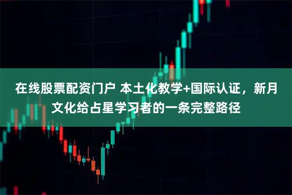 在线股票配资门户 本土化教学+国际认证，新月文化给占星学习者的一条完整路径