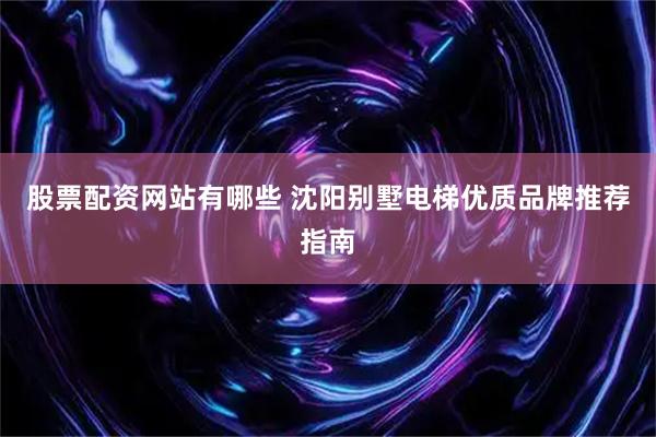 股票配资网站有哪些 沈阳别墅电梯优质品牌推荐指南