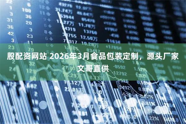 股配资网站 2026年3月食品包装定制，源头厂家文哥直供